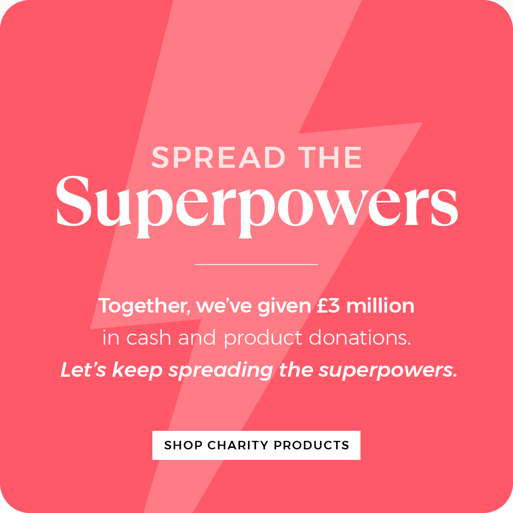 Spread the Superpowers – together we’ve given £3 million in cash and product donations. Shop our charity products.