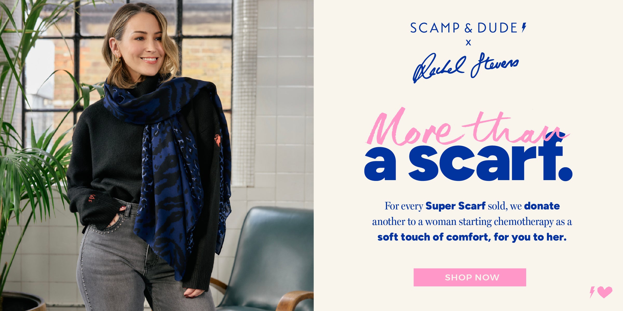 Scamp & Dude x Rachel Stevens - Shop now. More than a scarf. For every Super Scarf sold, we donate another to a woman starting chemotherapy.